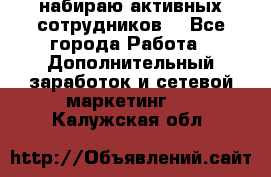 набираю активных сотрудников  - Все города Работа » Дополнительный заработок и сетевой маркетинг   . Калужская обл.